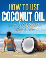 How To Use Coconut Oil For Sexier Hair & Skin: A Practical Guide To Improving Your Skin and Hair With Viva Organic Virgin Coconut Oil 1500777552 Book Cover