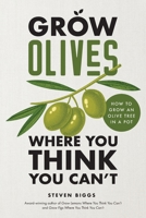 Grow Olives Where You Think You Can’t: How to Grow an Olive Tree in a Pot 0986814458 Book Cover