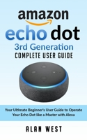ECHO DOT 3RD GENERATION COMPLETE USER GUIDE: Your Ultimate Beginner’s Guide to Operate Your Echo Dot like a Master with Alexa 1692593064 Book Cover