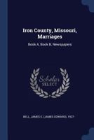 Iron county, Missouri, marriages: book A, book B, newspapers 1376992264 Book Cover