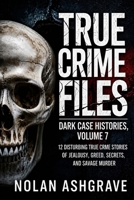 True Crime Files: Dark Case Histories, Volume 7: 12 Disturbing True Crime Stories of Jealousy, Greed, Secrets, and Savage Murder (Nolan Ashgrave True Crime Files) B0HDKJ7YJJ Book Cover