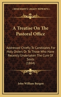 A Treatise On The Pastoral Office: Addressed Chiefly To Candidates For Holy Orders Or To Those Who Have Recently Undertaken The Cure Of Souls 1010360086 Book Cover