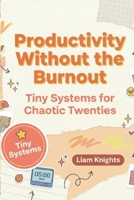 Productivity Without The Burnout: Tiny Systems For Chaotic Twenties B0GFSDL1X5 Book Cover