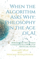 When the Algorithm Asks Why: Philosophy in the Age of AI: Reimagining the Human Condition in a World of Artificial Minds B0DQ7Z8Q5G Book Cover