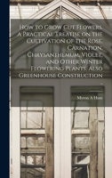 How to Grow cut Flowers. A Practical Treatise on the Cultivation of the Rose, Carnation, Chrysanthemum, Violet, and Other Winter Flowering Plants. Also Greenhouse Construction .. 1016278756 Book Cover
