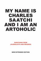 My Name Is Charles Saatchi and I Am An Artoholic: Questions from Journalists and Readers, New Extended Edition: Questions from Journalists and Readers, New Extended Edition 0714857475 Book Cover
