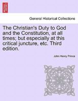 The Christian's Duty to God and the Constitution, at all times; but especially at this critical juncture, etc. Third edition. 1241375585 Book Cover
