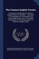 The Common English Version: An Argument Sustaining The Common English Version Of The Bible ... Addressed To The Members Of The American And Foreign ... United States: To Which Are Added, A Brief B0BPDRZZM5 Book Cover