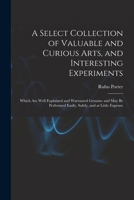 A Select Collection of Valuable and Curious Arts, and Interesting Experiments: Which are Well Explained and Warranted Genuine and may be Performed Easily, Safely, and at Little Expense 1016351321 Book Cover