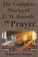 The Complete Works of E.M. Bounds on Prayer: Including: POWER, PURPOSE, PRAYING MEN, POSSIBILITIES, REALITY, ESSENTIALS, NECESSITY, WEAPON 1640322442 Book Cover
