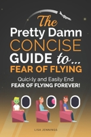 The Pretty Damn Concise Guide To...Fear of Flying: Quickly and Easily End Fear of Flying Forever! 1974380440 Book Cover