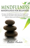 Mindfulness: Mindfulness for beginners: 32 Easy Mindfulness Exercises for Beginners on How to Live Life in the Present Moment, Relieve Stress and Reduce Anxiety 164777005X Book Cover