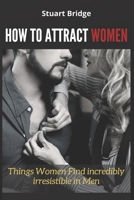 HOW TO ATTRACT WOMEN: Things Women Find incredibly irresistible in Men B091F77QSP Book Cover