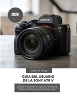 Guía del usuario de la Sony A7R V 2026: MANUAL para principiantes y expertos: Dominando la fotografía, la videografía, la configuración, las funciones ... Mastery Manual Guide) (Spanish Edition) B0H2S9XH71 Book Cover