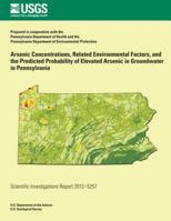 Arsenic Concentrations, Related Environmental Factors, and the Predicted Probability of Elevated Arsenic in Groundwater in Pennsylvania 1500205532 Book Cover