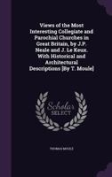 Views of the Most Interesting Collegiate and Parochial Churches in Great Britain, by J.P. Neale and J. Le Keux. With Historical and Architectural Descriptions [By T. Moule] 1146439822 Book Cover