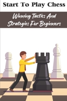Start To Play Chess: Winning Tactics And Strategies For Beginners: Chess Tips For Beginners B08VCH8Z1P Book Cover