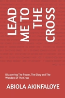 Lead Me to the Cross: Discovering The Power, The Glory and The Wonders Of The Cross B0B7Q9FCF7 Book Cover