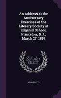 An Address at the Anniversary Exercises of the Literary Society at Edgehill School, Princeton, N.J., March 27, 1854 135587551X Book Cover