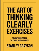 The Art of Thinking Clearly Exercises: Train Your Brain to Think With Clarity B0FTRV7T62 Book Cover