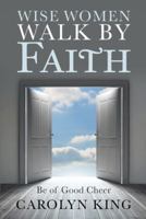 Wise Women Walk by Faith: Be of Good Cheer 1512792101 Book Cover