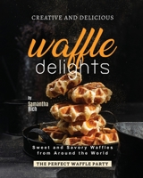 Creative and Delicious Waffle Delights: Sweet and Savory Waffles from Around the World B0C7JCPNS3 Book Cover