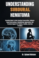 UNDERSTANDING SUBDURAL HEMATOMA: Essential Guide To Brain Function Preservation, Evidence-Based Interventions, Rehabilitation Approaches, And ... For Patients, Families, And Care Providers B0FRZ9CS6R Book Cover