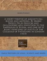 A Short Treatise of Magneticall Bodies and Motions. by Marke Ridley Dr in Phisicke and Philosophie Latly Physition to the Emperour of Russia, and One of Ye Eight Principals of Elects of the Colledge o 1171305699 Book Cover