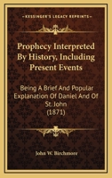 Prophecy Interpreted By History, Including Present Events: Being A Brief And Popular Explanation Of Daniel And Of St. John 1165682990 Book Cover