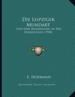 Die Leipziger Mundart Und Ihre Behandlung in Der Volksschule (Classic Reprint) 1162423811 Book Cover
