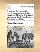 A scheme for establishing county poor-houses, in the Kingdom of Ireland. Published by order of the Dublin Society. The second edition. 1140815334 Book Cover