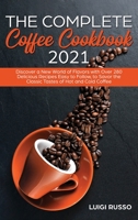 The Complete Coffee Cookbook 2021: Discover a New World of Flavors with Over 280 Delicious Recipes Easy to Follow, to Savor the Classic Tastes of Hot and Cold Coffee 180274343X Book Cover