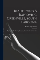Beautifying & Improving Greenville, South Carolina: Report To The Municipal League, Greenville, South Carolina 1017851670 Book Cover