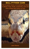 Ball Python Care: Ball Python Care: The Complete Guide On Everything You Need To Breed, Feed, Health, Husbandry, Care And How To Raise Ball Python As Pets B088Y29MLZ Book Cover