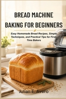 Bread Machine Baking for Beginners: Easy Homemade Bread Recipes, Simple Techniques, and Practical Tips for First-Time Bakers B0H1R2YX36 Book Cover