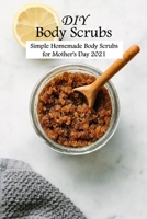 DIY Body Scrubs: Simple Homemade Body Scrubs for Mother's Day 2021: Homemade Body Butter for Women B093KPX231 Book Cover