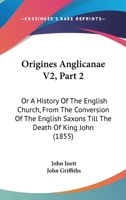 Origines Anglicanae V2, Part 2: Or A History Of The English Church, From The Conversion Of The English Saxons Till The Death Of King John 1165275716 Book Cover