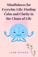 Mindfulness for Everyday Life: Finding Calm and Clarity in the Chaos of Life: Simple Techniques to Reduce Stress, Stop Overthinking, Improve Focus, and Live in the Present Moment B0GSVQLT9N Book Cover