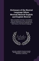 Dictionary of the Neutral Language (Idiom Neutral) Neutral-English and English-Neutral: With a Complete Grammar in Accordance With the Resolutions of ... and a Brief History of the Neutral Language 1017620148 Book Cover