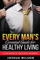 Every Man's Essential Guide for Healthy Living: Confidence Around Women 1537359649 Book Cover