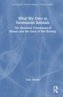 What We Owe to Nonhuman Animals: The Historical Pretensions of Reason and the Ideal of Felt Kinship 1032545844 Book Cover