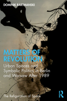 Matters of Revolution: Urban Spaces and Symbolic Politics in Berlin and Warsaw After 1989 0367706202 Book Cover