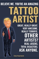 Funny Trump Journal - Believe Me. You're An Amazing Tattoo Artist Great, Really Great. Very Awesome. Really Terrific. Other Artists? Total Disasters. Ask Anyone.: Tattoo Artist Gift Trump Gag Gift Bet 1708509364 Book Cover