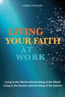 LIVING YOUR FAITH AT WORK: Living in the World without being of the World Living in the System without being of the System B0FR1J5TH2 Book Cover