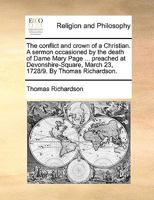 The conflict and crown of a Christian. A sermon occasioned by the death of Dame Mary Page ... preached at Devonshire-Square, March 23, 1728/9. By Thomas Richardson. 1140798952 Book Cover