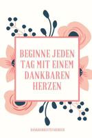 Beginne Jeden Tag Mit Einem Dankbaren Herzen Dankbarkeitstagebuch: A5 52 Wochen Kalender - 5- Minuten Tagebuch - Geschenk f�r Frauen Mama Oma Schwester Beste Freundin - Dankbarkeits Tagebuch - Achtsam 1079248544 Book Cover