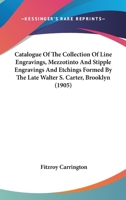 Catalogue Of The Collection Of Line Engravings, Mezzotinto And Stipple Engravings And Etchings Formed By The Late Walter S. Carter, Brooklyn 143679935X Book Cover