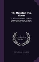 The Mountain Wild Flower: Or, Memoirs of Mrs. Mary Ann Bise, a Lady Who Died at the Age of Twenty-Three, in the Valley of the Green River (Classic Reprint) 1347595619 Book Cover