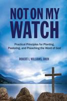Not on My Watch: Practical Principles for Planting, Pastoring, and Preaching the Word of God 1946453404 Book Cover