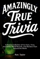Amazingly True Trivia: A Massive Collection of Fun Facts, Trivia, Anecdotes, World Records, and Wonders from Around the World B0F6CXJPTP Book Cover